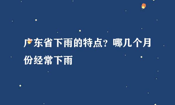 广东省下雨的特点？哪几个月份经常下雨