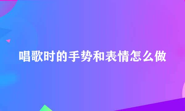 唱歌时的手势和表情怎么做