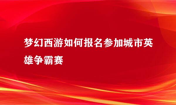 梦幻西游如何报名参加城市英雄争霸赛