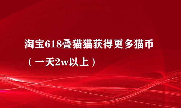 淘宝618叠猫猫获得更多猫币（一天2w以上）
