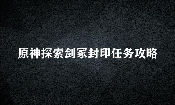 原神探索剑冢封印任务攻略