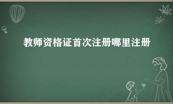 教师资格证首次注册哪里注册