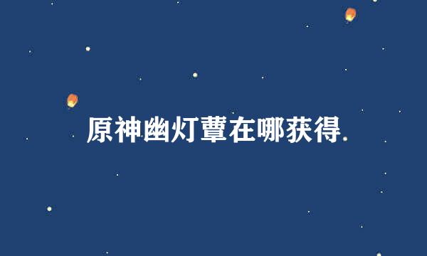 原神幽灯蕈在哪获得