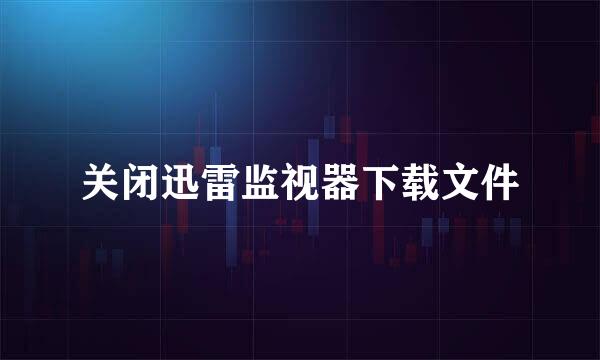 关闭迅雷监视器下载文件