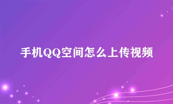 手机QQ空间怎么上传视频