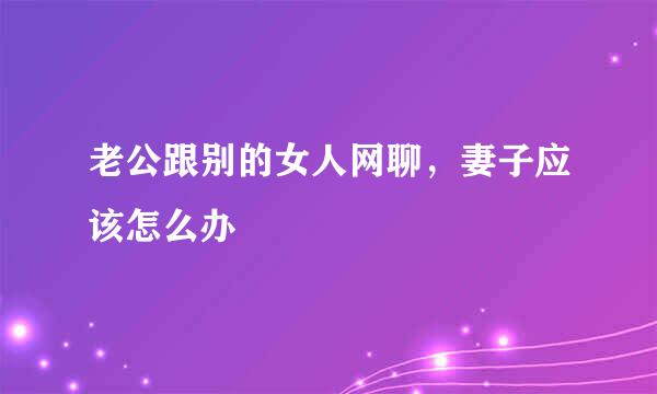 老公跟别的女人网聊，妻子应该怎么办
