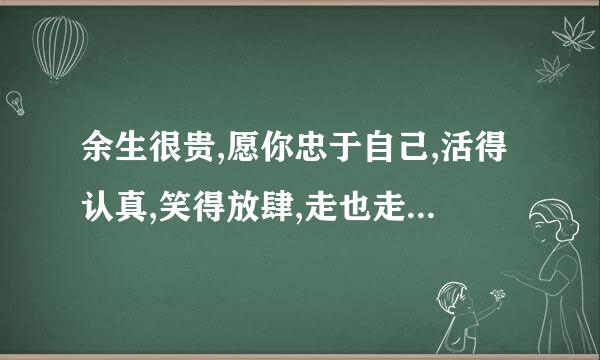 余生很贵,愿你忠于自己,活得认真,笑得放肆,走也走的潇洒。什么意思