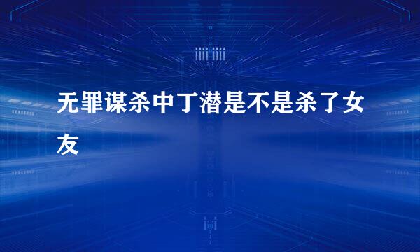 无罪谋杀中丁潜是不是杀了女友