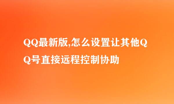 QQ最新版,怎么设置让其他QQ号直接远程控制协助