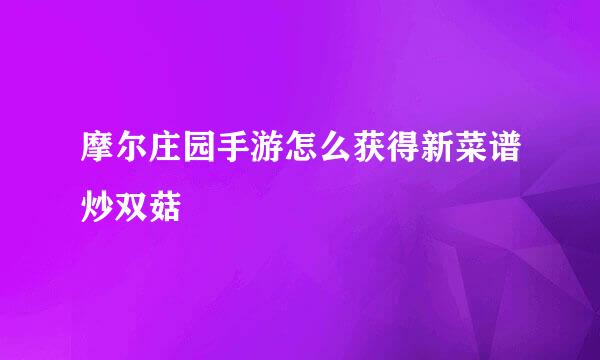 摩尔庄园手游怎么获得新菜谱炒双菇