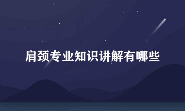 肩颈专业知识讲解有哪些