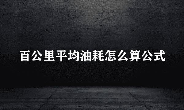 百公里平均油耗怎么算公式