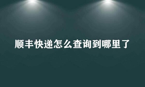 顺丰快递怎么查询到哪里了