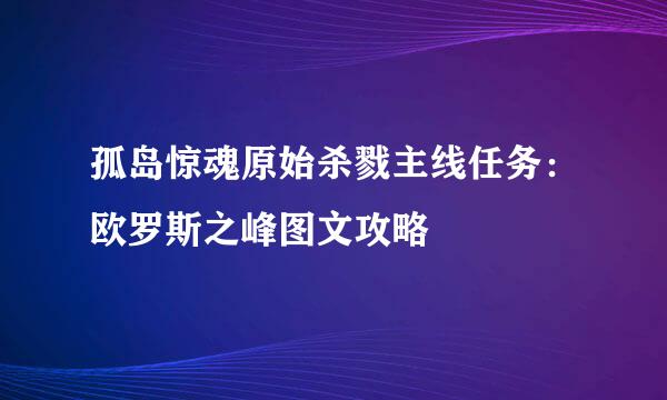 孤岛惊魂原始杀戮主线任务：欧罗斯之峰图文攻略