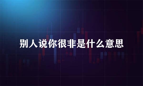 别人说你很非是什么意思
