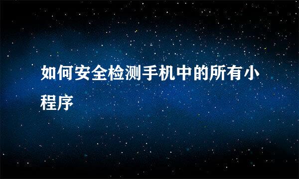 如何安全检测手机中的所有小程序