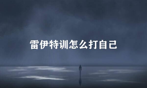 雷伊特训怎么打自己