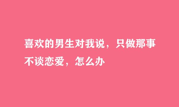 喜欢的男生对我说，只做那事不谈恋爱，怎么办