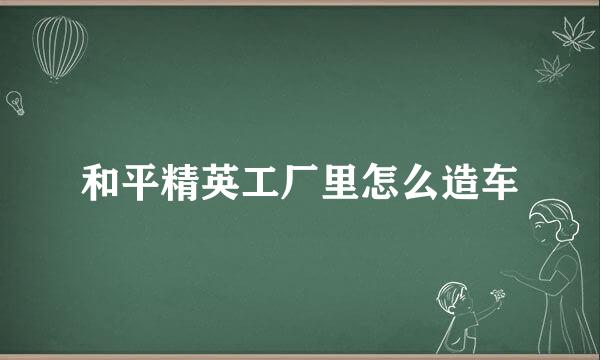 和平精英工厂里怎么造车