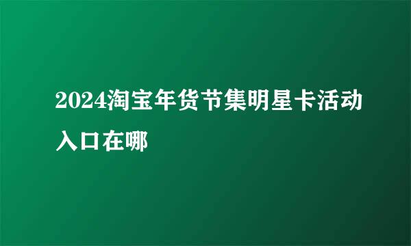 2024淘宝年货节集明星卡活动入口在哪