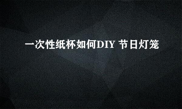 一次性纸杯如何DIY 节日灯笼