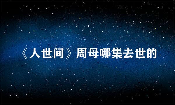《人世间》周母哪集去世的