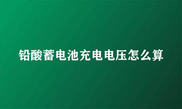 铅酸蓄电池充电电压怎么算