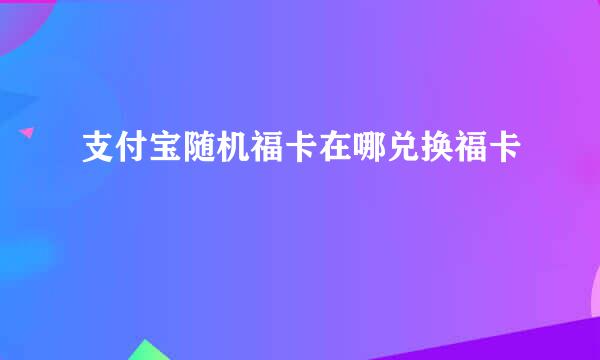 支付宝随机福卡在哪兑换福卡