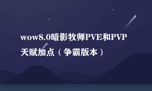 wow8.0暗影牧师PVE和PVP天赋加点（争霸版本）