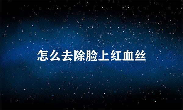 怎么去除脸上红血丝