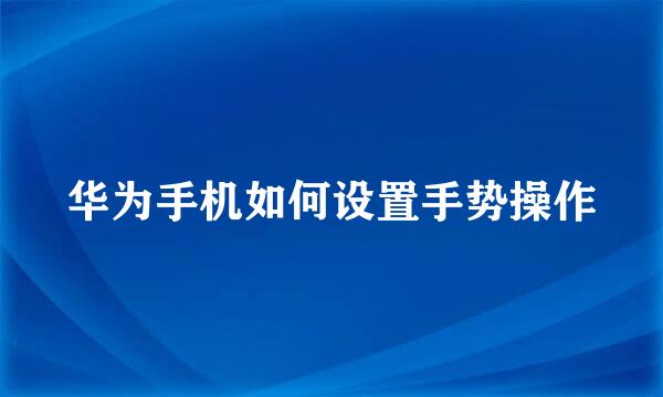 华为手机如何设置手势操作
