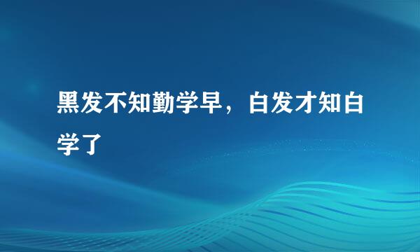 黑发不知勤学早，白发才知白学了
