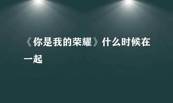 《你是我的荣耀》什么时候在一起