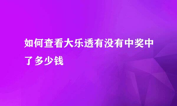 如何查看大乐透有没有中奖中了多少钱