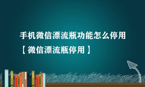 手机微信漂流瓶功能怎么停用【微信漂流瓶停用】