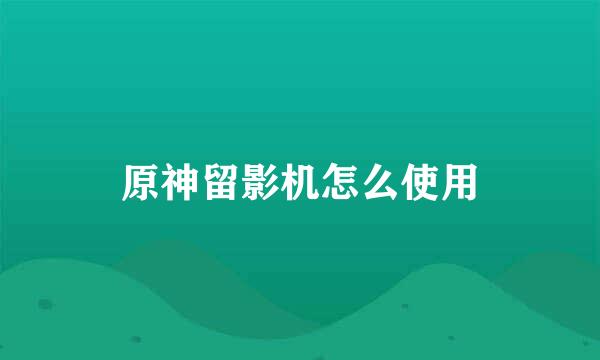 原神留影机怎么使用