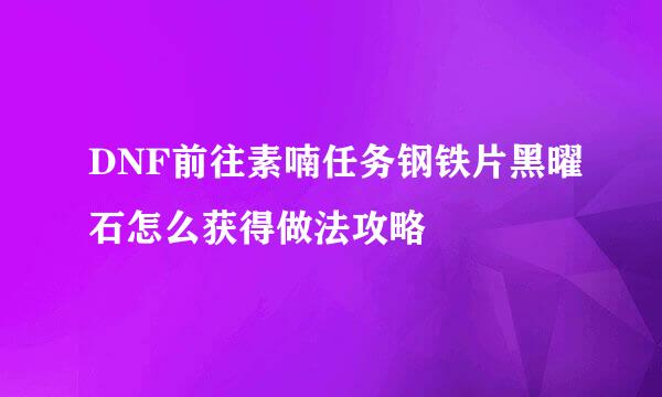 DNF前往素喃任务钢铁片黑曜石怎么获得做法攻略