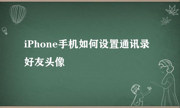 iPhone手机如何设置通讯录好友头像