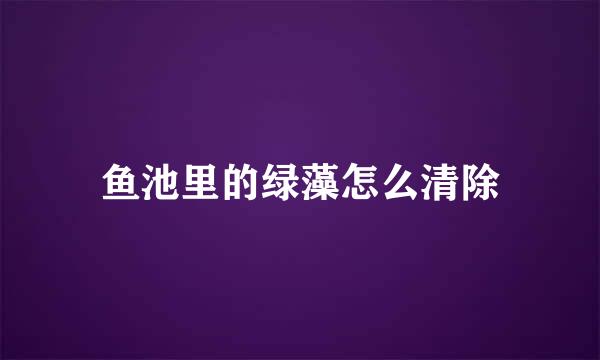 鱼池里的绿藻怎么清除