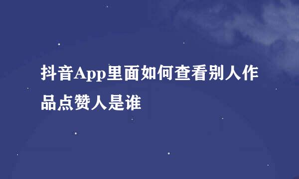 抖音App里面如何查看别人作品点赞人是谁
