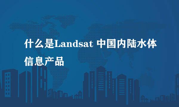 什么是Landsat 中国内陆水体信息产品