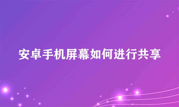 安卓手机屏幕如何进行共享