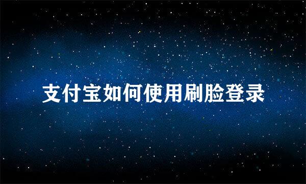 支付宝如何使用刷脸登录