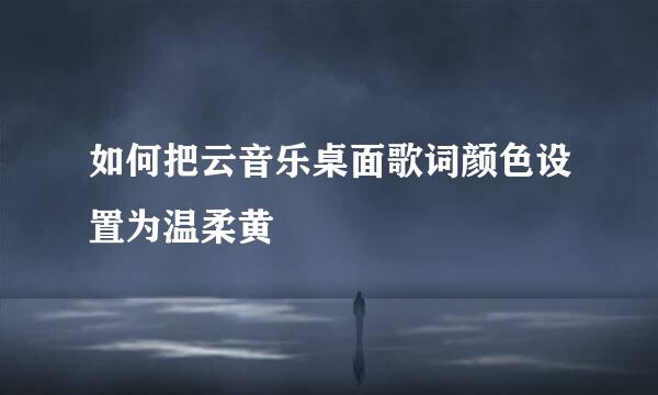 如何把云音乐桌面歌词颜色设置为温柔黄