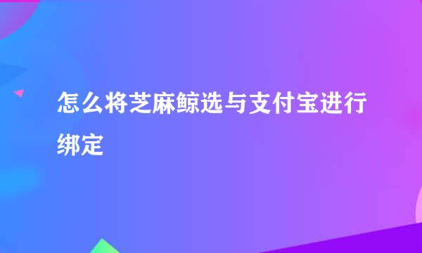 怎么将芝麻鲸选与支付宝进行绑定