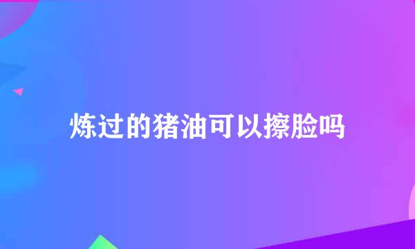 炼过的猪油可以擦脸吗