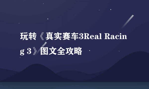 玩转《真实赛车3Real Racing 3》图文全攻略
