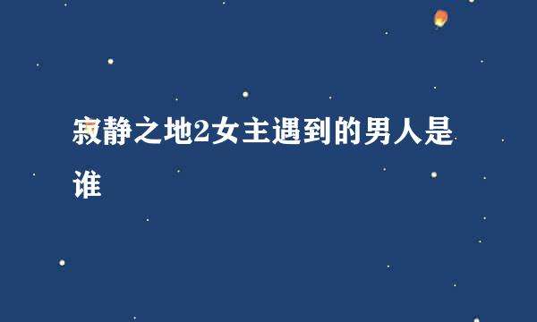 寂静之地2女主遇到的男人是谁