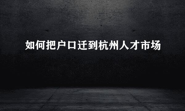 如何把户口迁到杭州人才市场