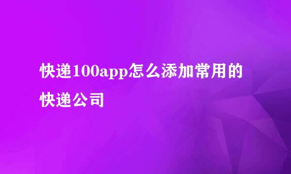 快递100app怎么添加常用的快递公司